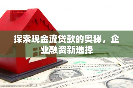 右江探索现金流贷款的奥秘，企业融资新选择