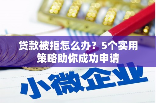 右江贷款被拒怎么办？5个实用策略助你成功申请