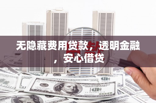 右江无隐藏费用贷款，透明金融，安心借贷