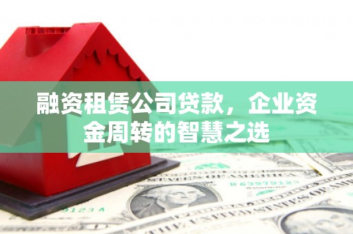 右江融资租赁公司贷款，企业资金周转的智慧之选