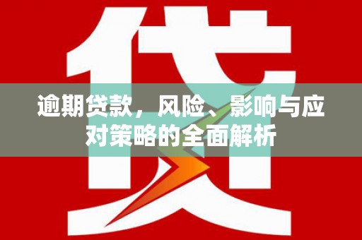右江逾期贷款，风险、影响与应对策略的全面解析