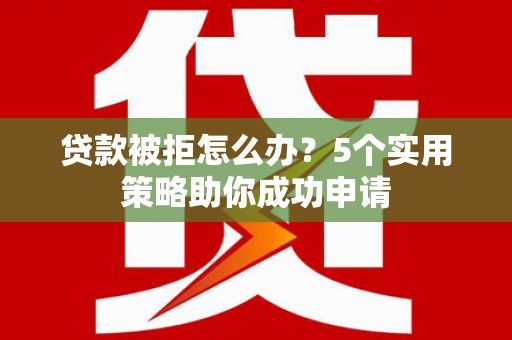 右江贷款被拒怎么办？5个实用策略助你成功申请