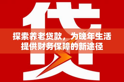 右江探索养老贷款，为晚年生活提供财务保障的新途径