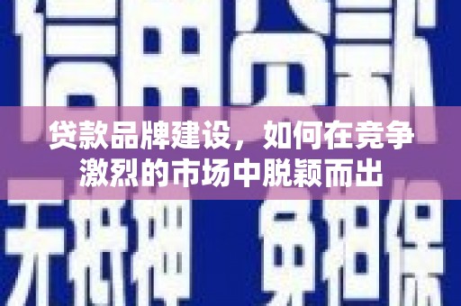 右江贷款品牌建设，如何在竞争激烈的市场中脱颖而出