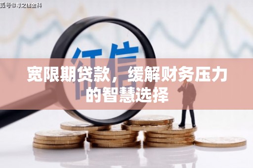 右江宽限期贷款，缓解财务压力的智慧选择