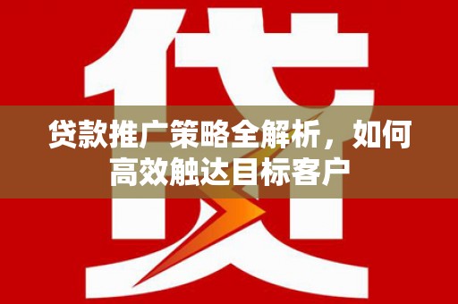 右江贷款推广策略全解析，如何高效触达目标客户