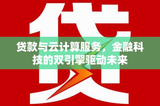 右江贷款与云计算服务，金融科技的双引擎驱动未来