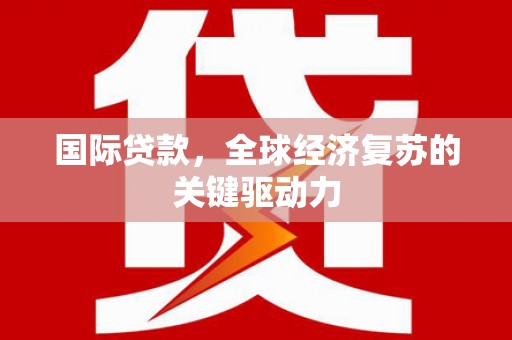 右江国际贷款，全球经济复苏的关键驱动力