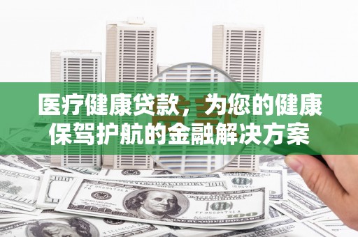 右江医疗健康贷款，为您的健康保驾护航的金融解决方案