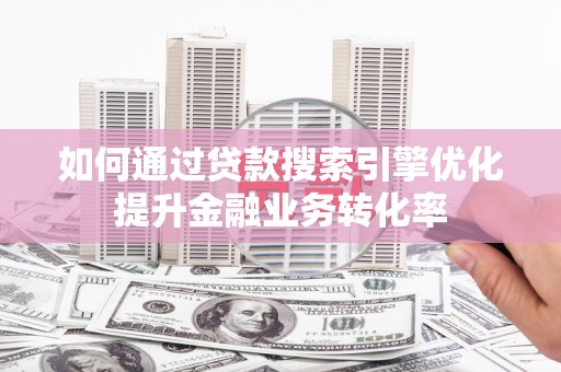 右江如何通过贷款搜索引擎优化提升金融业务转化率