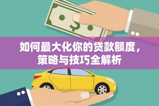 右江如何最大化你的贷款额度，策略与技巧全解析