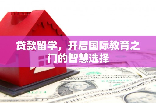右江贷款留学，开启国际教育之门的智慧选择