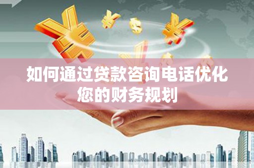 右江如何通过贷款咨询电话优化您的财务规划