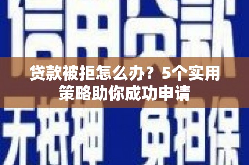 右江贷款被拒怎么办？5个实用策略助你成功申请