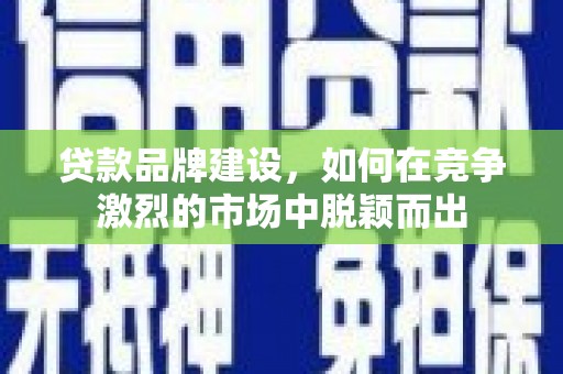 右江贷款品牌建设，如何在竞争激烈的市场中脱颖而出