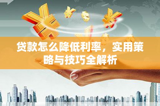 右江贷款怎么降低利率，实用策略与技巧全解析