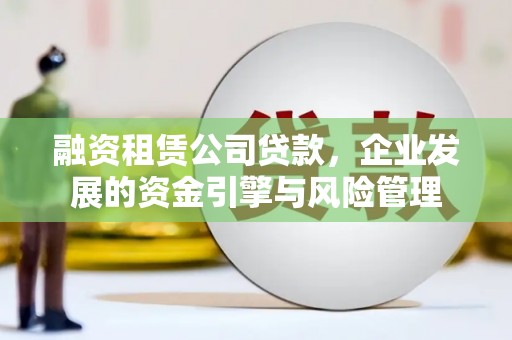 右江融资租赁公司贷款，企业发展的资金引擎与风险管理