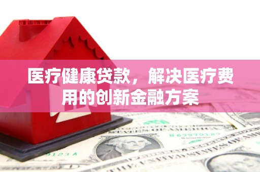 右江医疗健康贷款，解决医疗费用的创新金融方案