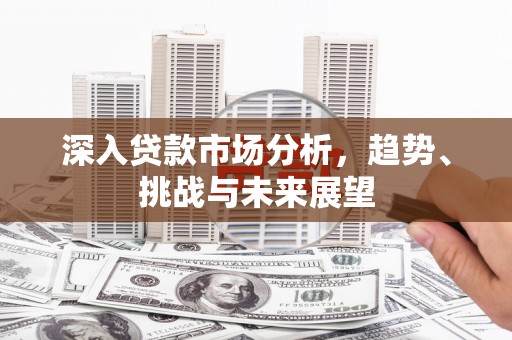 右江深入贷款市场分析，趋势、挑战与未来展望
