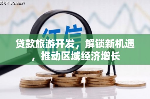 右江贷款旅游开发，解锁新机遇，推动区域经济增长