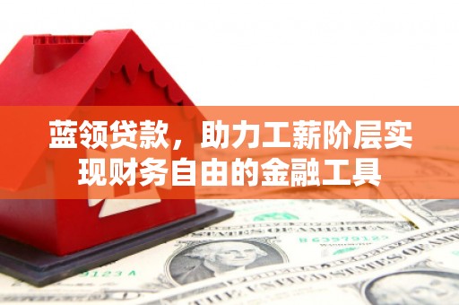 右江蓝领贷款，助力工薪阶层实现财务自由的金融工具
