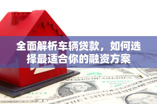 右江全面解析车辆贷款，如何选择最适合你的融资方案