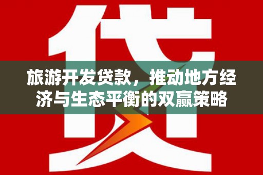 右江旅游开发贷款，推动地方经济与生态平衡的双赢策略
