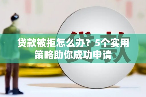 右江贷款被拒怎么办？5个实用策略助你成功申请