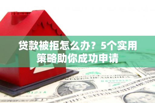 右江贷款被拒怎么办？5个实用策略助你成功申请