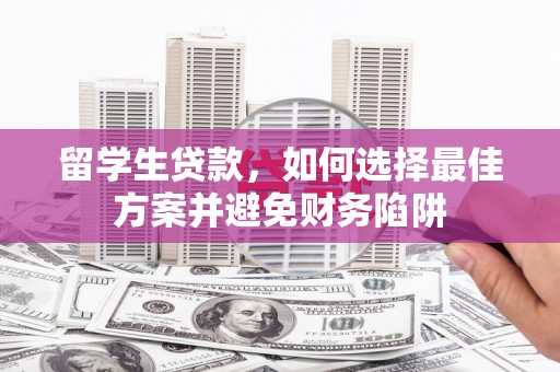 右江留学生贷款，如何选择最佳方案并避免财务陷阱