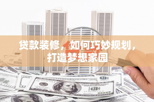 右江贷款装修，如何巧妙规划，打造梦想家园