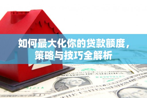 右江如何最大化你的贷款额度，策略与技巧全解析