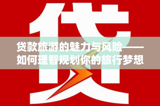 右江贷款旅游的魅力与风险——如何理智规划你的旅行梦想