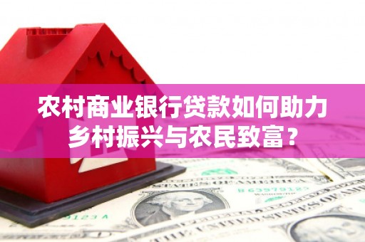 右江农村商业银行贷款如何助力乡村振兴与农民致富？