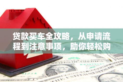 右江贷款买车全攻略，从申请流程到注意事项，助你轻松购车