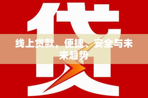 右江线上贷款，便捷、安全与未来趋势