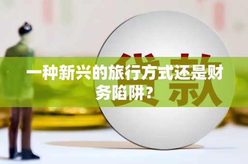 右江一种新兴的旅行方式还是财务陷阱？