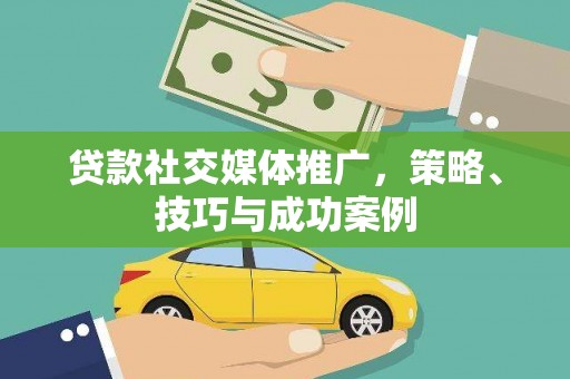 右江贷款社交媒体推广，策略、技巧与成功案例