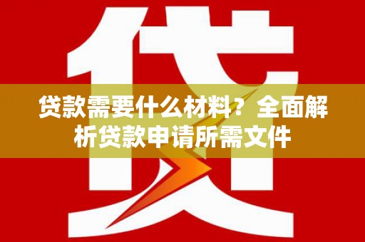 右江贷款需要什么材料？全面解析贷款申请所需文件
