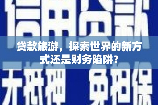 右江贷款旅游，探索世界的新方式还是财务陷阱？